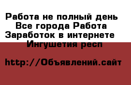 Работа не полный день - Все города Работа » Заработок в интернете   . Ингушетия респ.